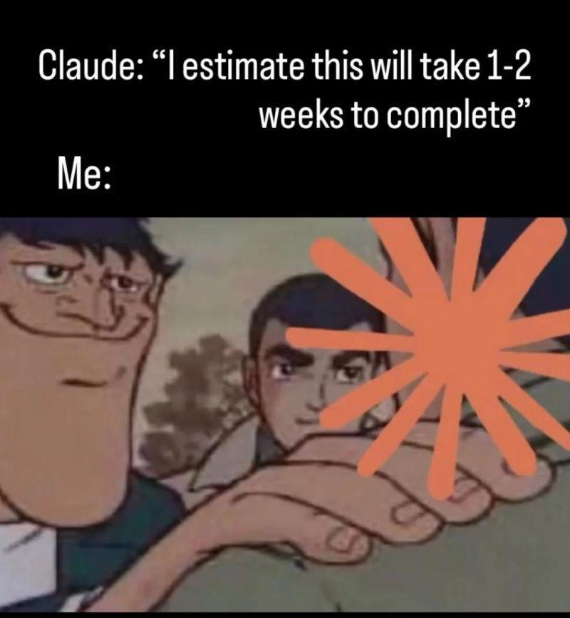 Claude: I estimate this will take 1-2 weeks. Me: (does it immediately)